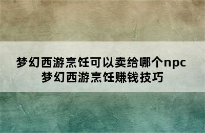 梦幻西游烹饪可以卖给哪个npc 梦幻西游烹饪赚钱技巧